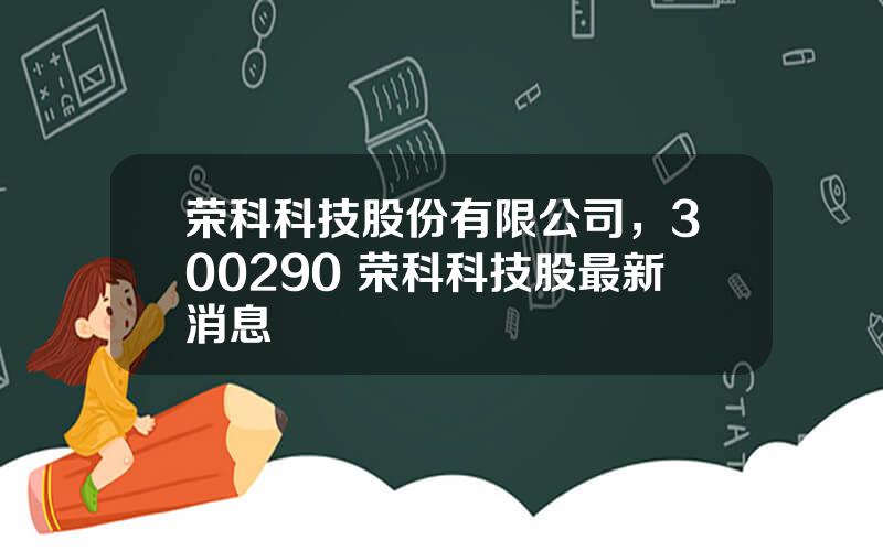 荣科科技股份有限公司，300290 荣科科技股最新消息